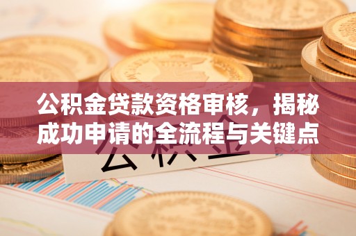 西青公积金贷款资格审核，揭秘成功申请的全流程与关键点