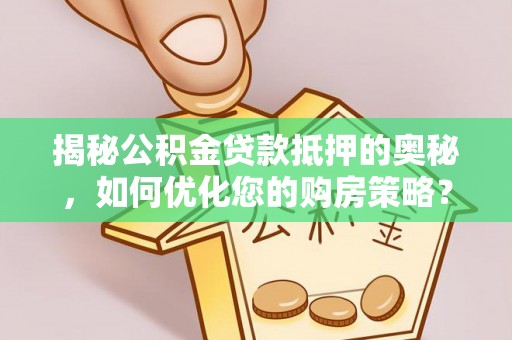 西青揭秘公积金贷款抵押的奥秘，如何优化您的购房策略？
