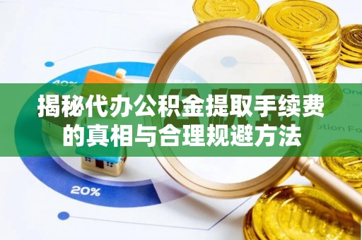 西青揭秘代办公积金提取手续费的真相与合理规避方法