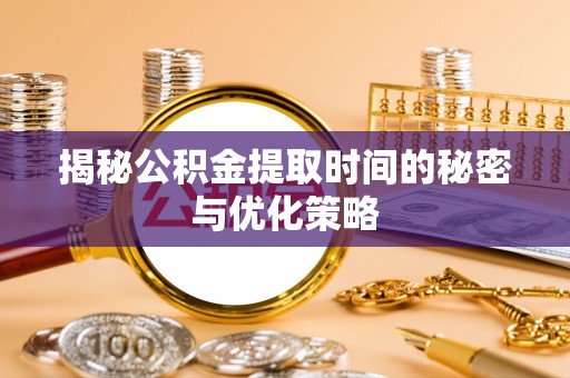 西青揭秘公积金提取时间的秘密与优化策略