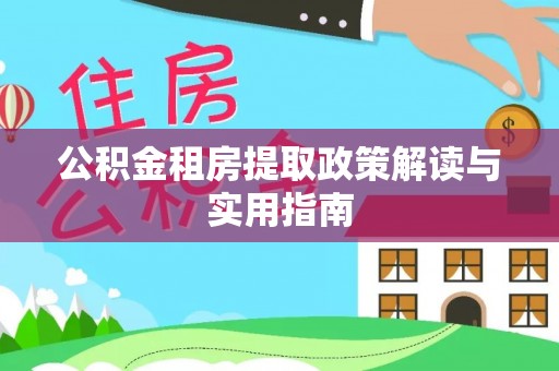 西青公积金租房提取政策解读与实用指南