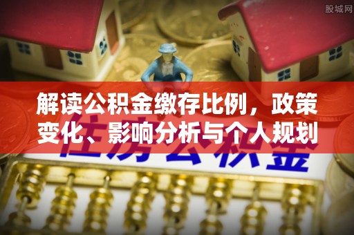 西青解读公积金缴存比例，政策变化、影响分析与个人规划