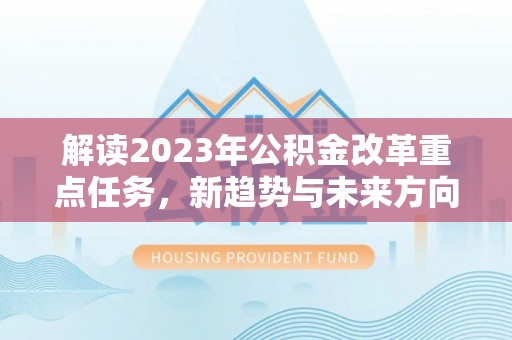 西青解读2023年公积金改革重点任务，新趋势与未来方向