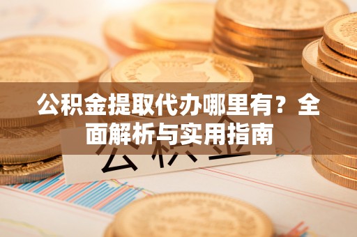 西青公积金提取代办哪里有？全面解析与实用指南