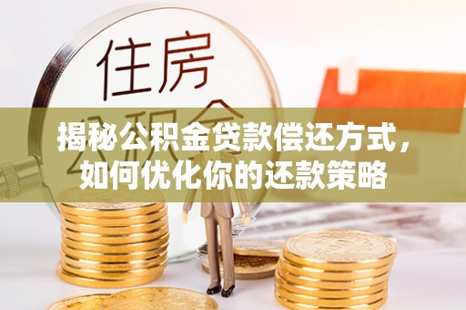西青揭秘公积金贷款偿还方式，如何优化你的还款策略
