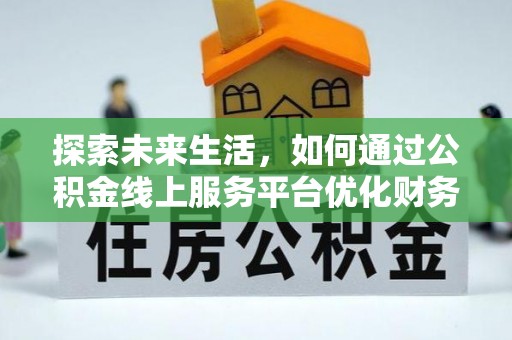 西青探索未来生活，如何通过公积金线上服务平台优化财务管理