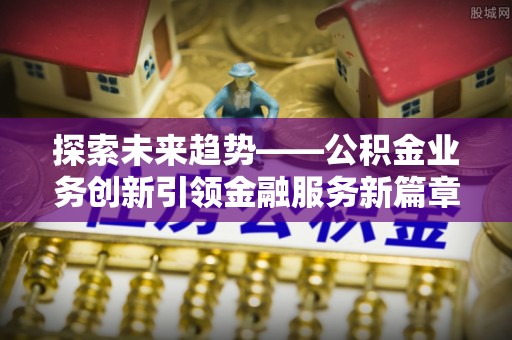 西青探索未来趋势——公积金业务创新引领金融服务新篇章