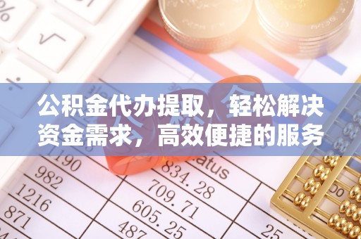 西青公积金代办提取，轻松解决资金需求，高效便捷的服务选择