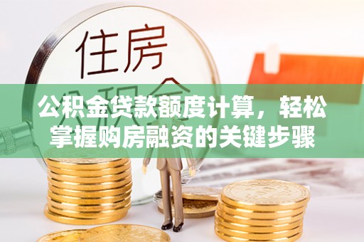 西青公积金贷款额度计算，轻松掌握购房融资的关键步骤