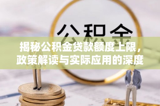 西青揭秘公积金贷款额度上限，政策解读与实际应用的深度分析
