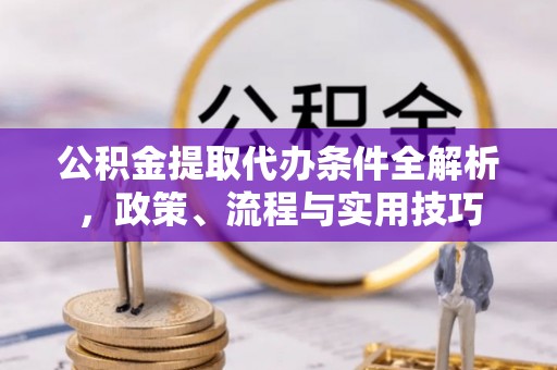 西青公积金提取代办条件全解析，政策、流程与实用技巧