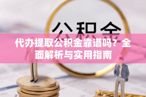西青代办提取公积金靠谱吗？全面解析与实用指南
