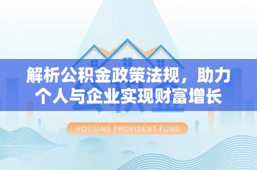 西青解析公积金政策法规，助力个人与企业实现财富增长