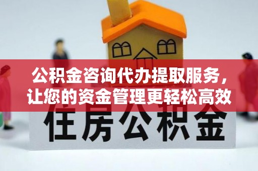 西青公积金咨询代办提取服务，让您的资金管理更轻松高效