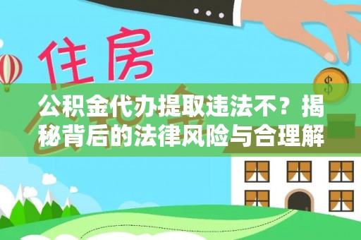 西青公积金代办提取违法不？揭秘背后的法律风险与合理解决方案