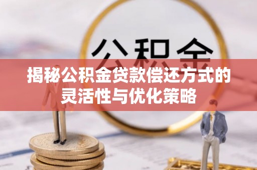 西青揭秘公积金贷款偿还方式的灵活性与优化策略