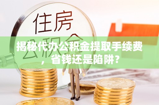 西青揭秘代办公积金提取手续费，省钱还是陷阱？
