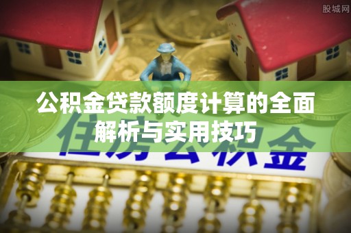 西青公积金贷款额度计算的全面解析与实用技巧