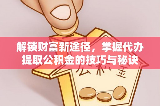 西青解锁财富新途径，掌握代办提取公积金的技巧与秘诀