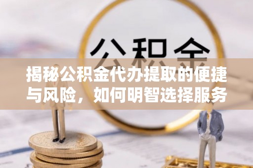 西青揭秘公积金代办提取的便捷与风险，如何明智选择服务？