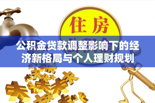 西青公积金贷款调整影响下的经济新格局与个人理财规划