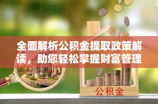 西青全面解析公积金提取政策解读，助您轻松掌握财富管理新方向