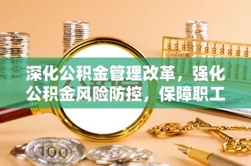 西青深化公积金管理改革，强化公积金风险防控，保障职工权益
