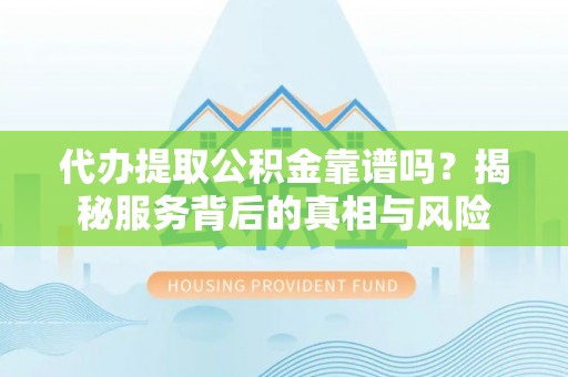 西青代办提取公积金靠谱吗？揭秘服务背后的真相与风险