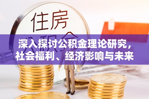 西青深入探讨公积金理论研究，社会福利、经济影响与未来展望