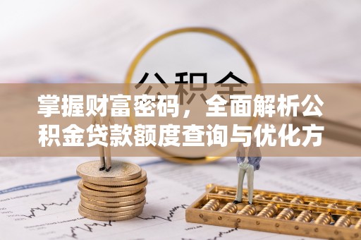 西青掌握财富密码，全面解析公积金贷款额度查询与优化方案