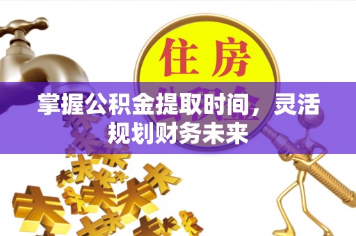 西青掌握公积金提取时间，灵活规划财务未来