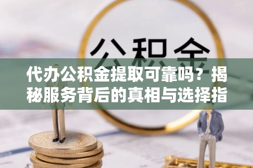 西青代办公积金提取可靠吗？揭秘服务背后的真相与选择指南