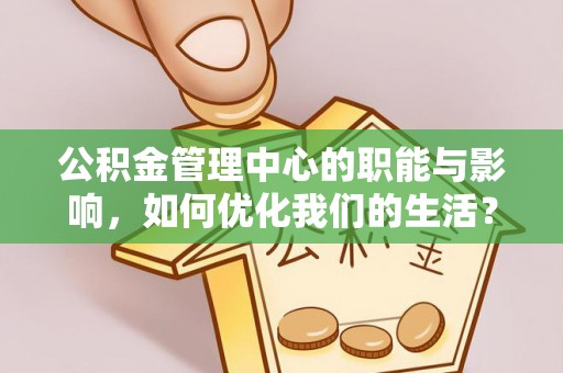 西青公积金管理中心的职能与影响，如何优化我们的生活？