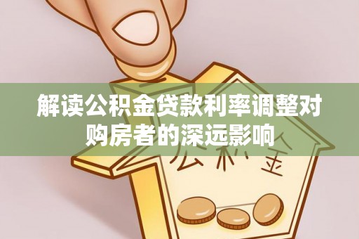 西青解读公积金贷款利率调整对购房者的深远影响