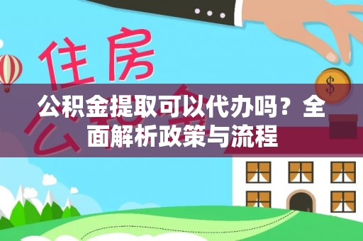 西青公积金提取可以代办吗？全面解析政策与流程
