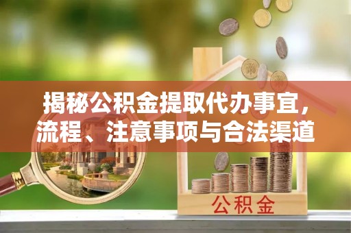 西青揭秘公积金提取代办事宜，流程、注意事项与合法渠道