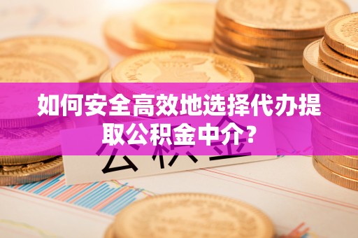 西青如何安全高效地选择代办提取公积金中介？