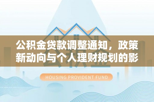 西青公积金贷款调整通知，政策新动向与个人理财规划的影响