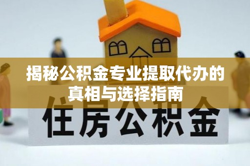 西青揭秘公积金专业提取代办的真相与选择指南