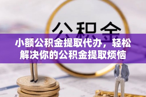 西青小额公积金提取代办，轻松解决你的公积金提取烦恼