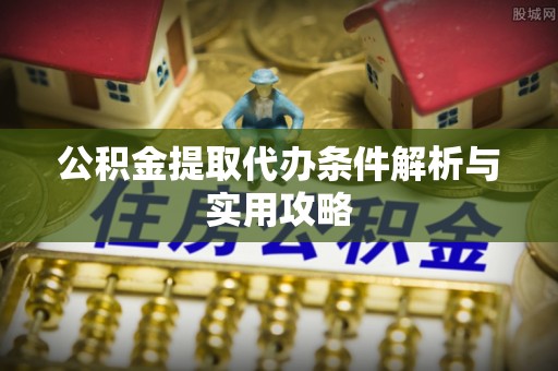 西青公积金提取代办条件解析与实用攻略