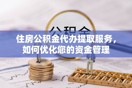 西青住房公积金代办提取服务，如何优化您的资金管理