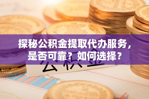 西青探秘公积金提取代办服务，是否可靠？如何选择？