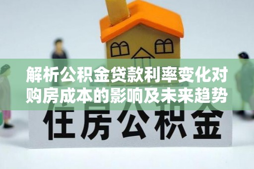 西青解析公积金贷款利率变化对购房成本的影响及未来趋势