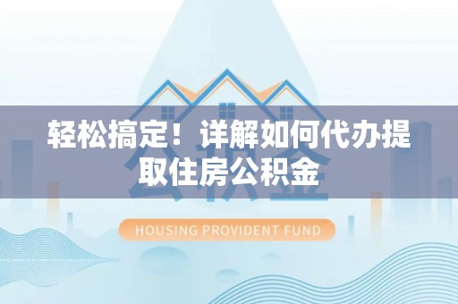 西青轻松搞定！详解如何代办提取住房公积金