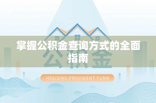 西青掌握公积金查询方式的全面指南