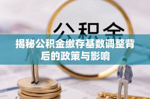 西青揭秘公积金缴存基数调整背后的政策与影响