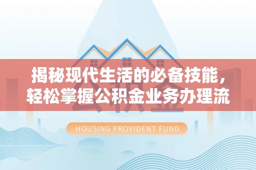 西青揭秘现代生活的必备技能，轻松掌握公积金业务办理流程