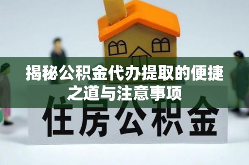 西青揭秘公积金代办提取的便捷之道与注意事项