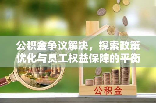 西青公积金争议解决，探索政策优化与员工权益保障的平衡点